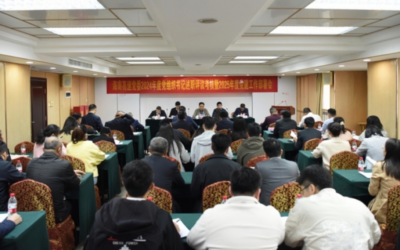 海南高速党委召开2024年度党组织书记述职评议考核暨2025年度党建工作部署会